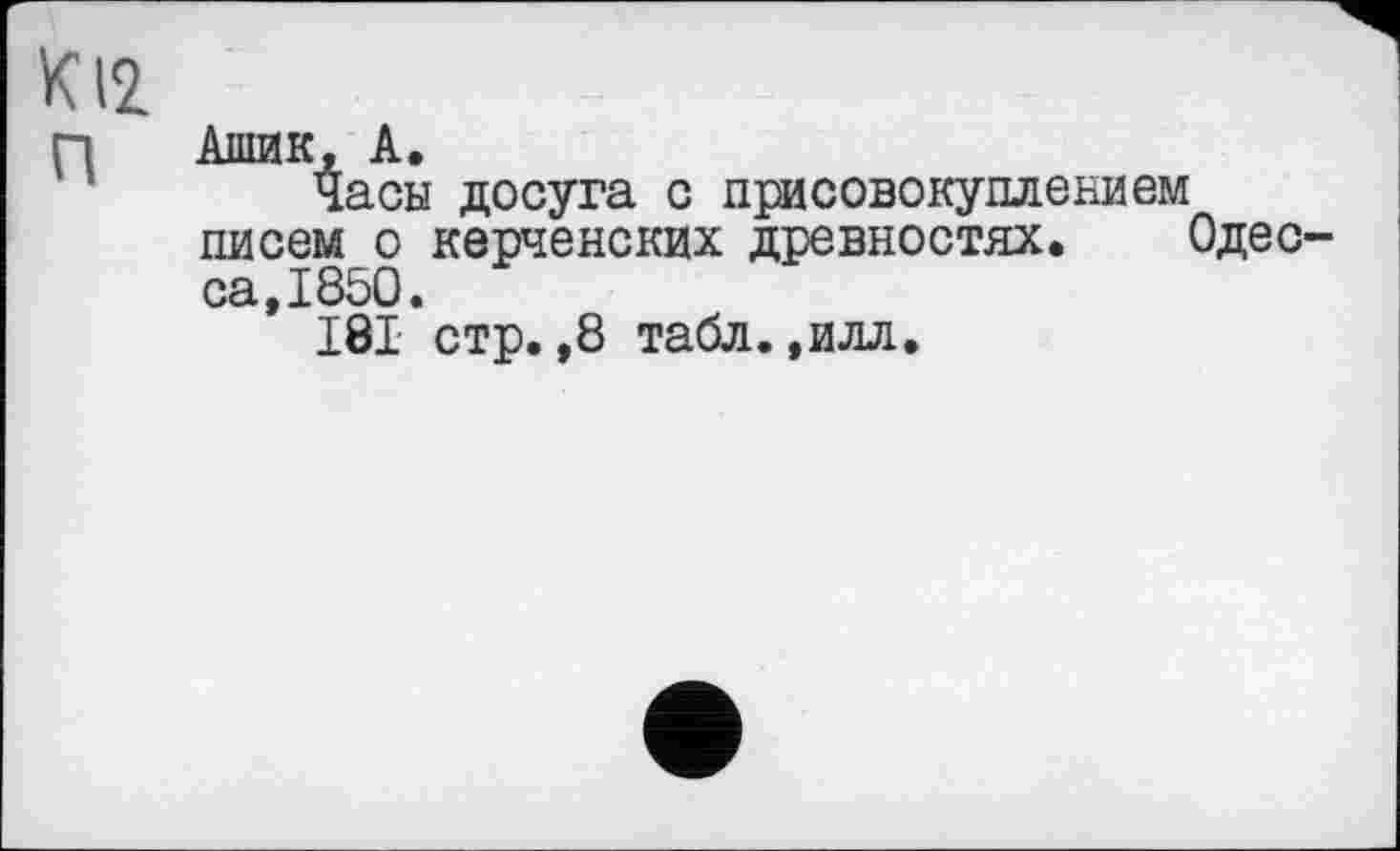 ﻿К12 П
Ашик, А.
Часы досуга с присовокуплением писем о керченских древностях. са,1850.
I8I стр. ,8 табл.,илл.
Оде с-